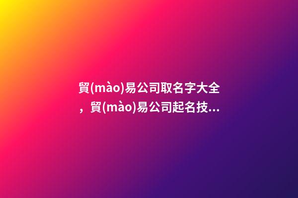 貿(mào)易公司取名字大全，貿(mào)易公司起名技巧？